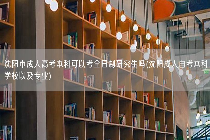 沈阳市成人高考本科可以考全日制研究生吗(