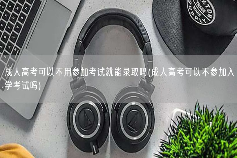 成人高考可以不用参加考试就能录取吗(成人