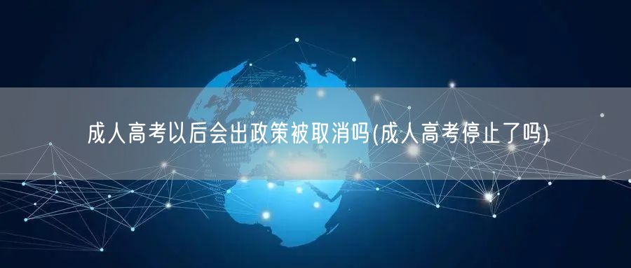 成人高考以后会出政策被取消吗(成人高考停