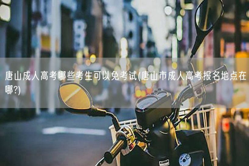唐山成人高考哪些考生可以免考试(唐山市成