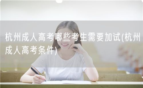 杭州成人高考哪些考生需要加试(杭州成人高