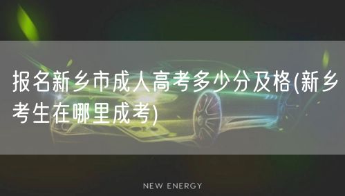报名新乡市成人高考多少分及格(新乡考生在