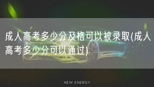 成人高考多少分及格可以被录取(成人高考多