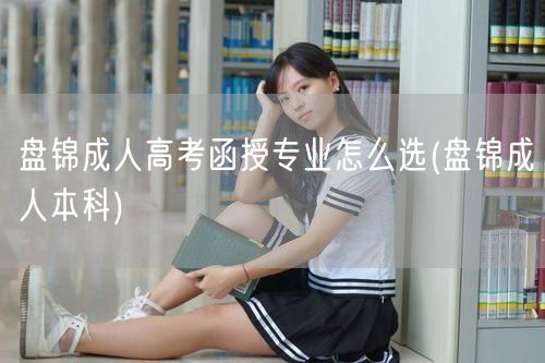 盘锦成人高考函授专业怎么选(盘锦成人本科