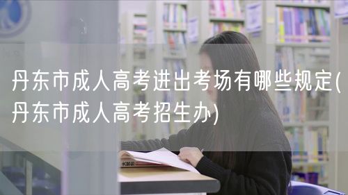 丹东市成人高考进出考场有哪些规定(丹东市