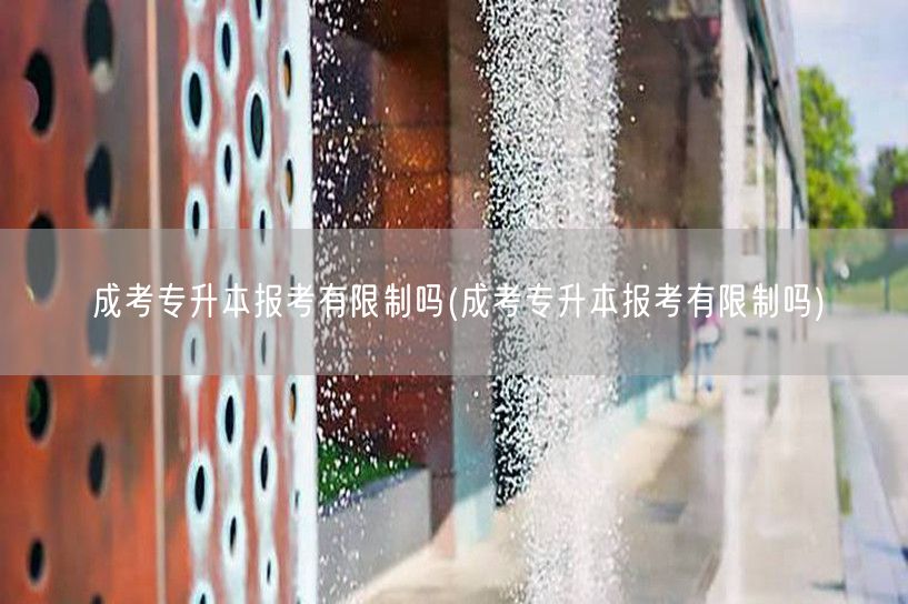成考专升本报考有限制吗(成考专升本报考有