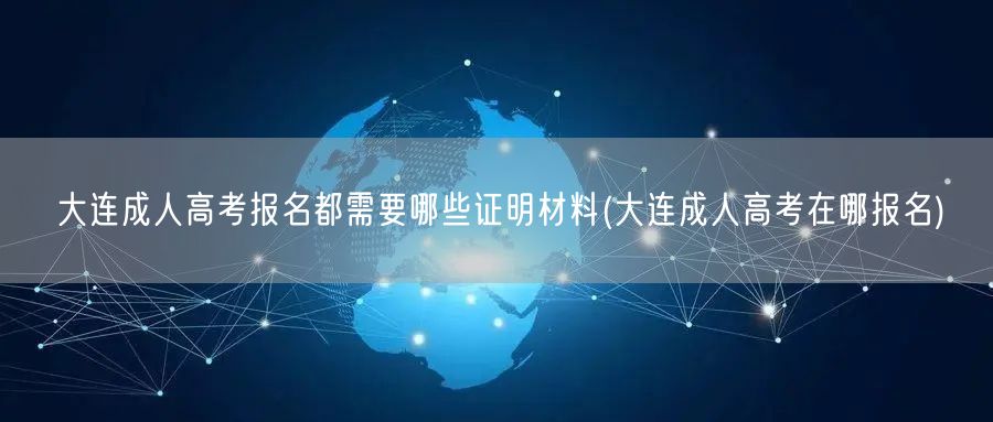 大连成人高考报名都需要哪些证明材料(大连