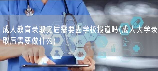 成人教育录取之后需要去学校报道吗(成人大