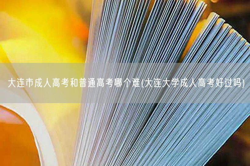 大连市成人高考和普通高考哪个难(大连大学