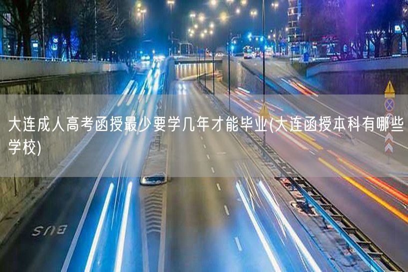 大连成人高考函授最少要学几年才能毕业(大