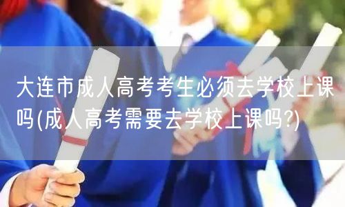 大连市成人高考考生必须去学校上课吗(成人