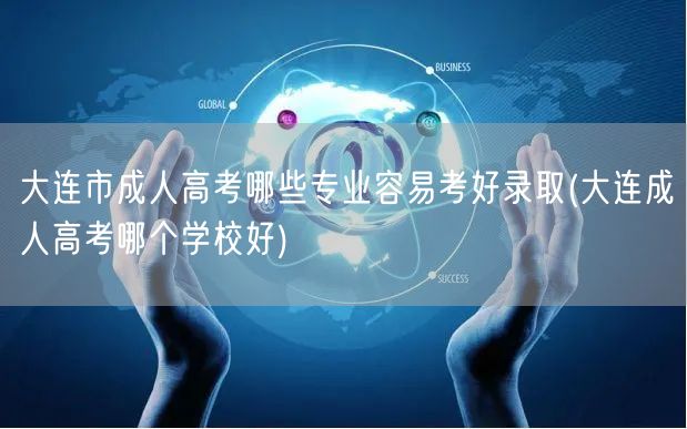 大连市成人高考哪些专业容易考好录取(大连