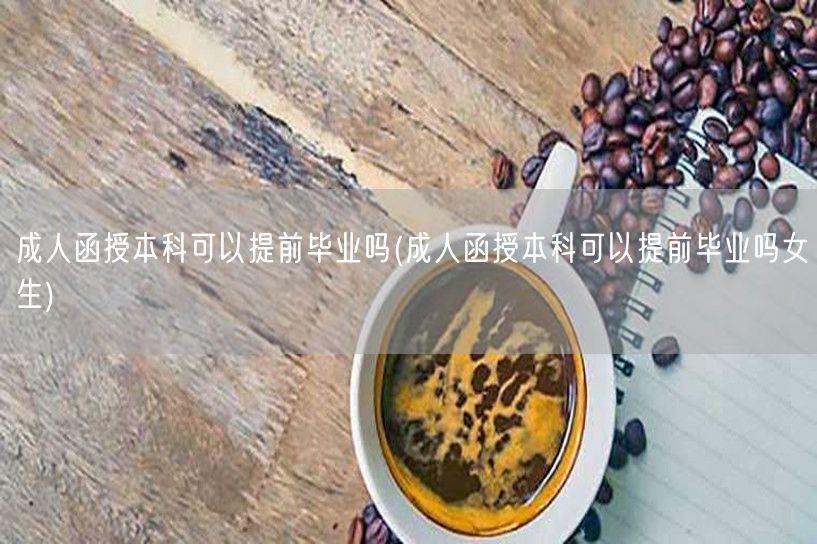 成人函授本科可以提前毕业吗(成人函授本科
