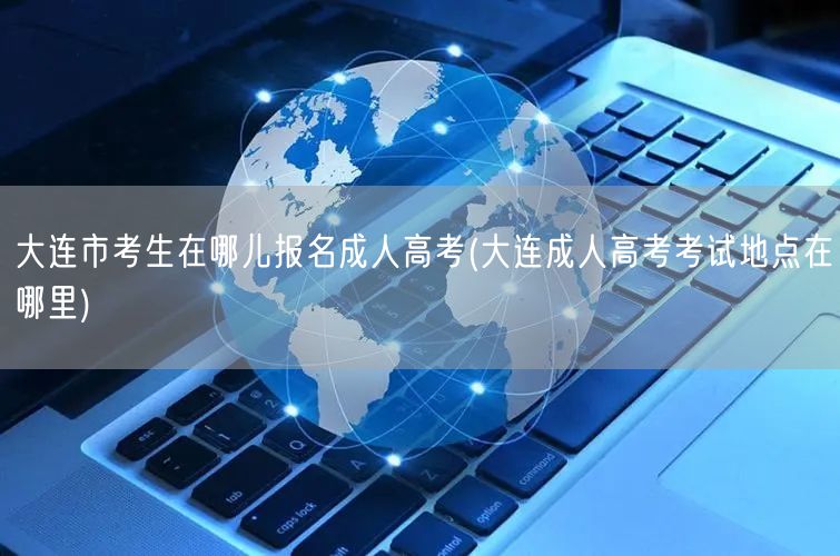 大连市考生在哪儿报名成人高考(大连成人高