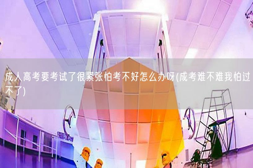 成人高考要考试了很紧张怕考不好怎么办呀(