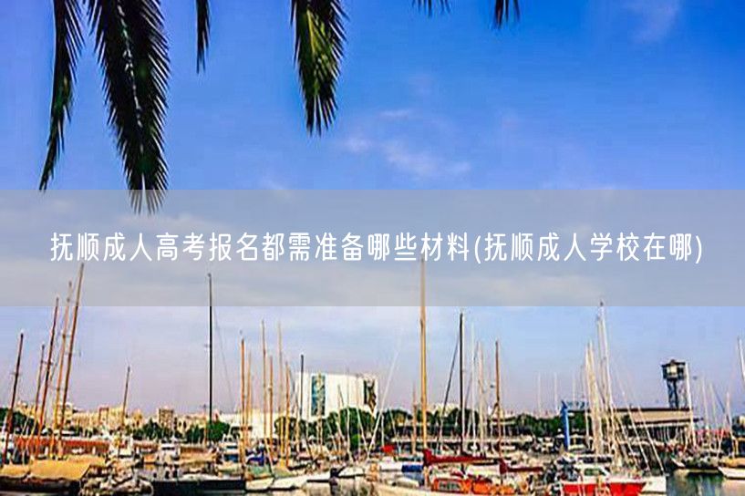 抚顺成人高考报名都需准备哪些材料(抚顺成