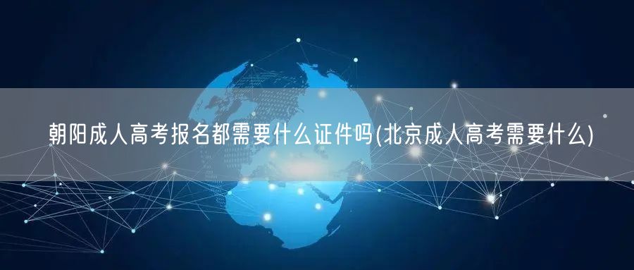 朝阳成人高考报名都需要什么证件吗(北京成