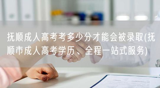 抚顺成人高考考多少分才能会被录取(抚顺市
