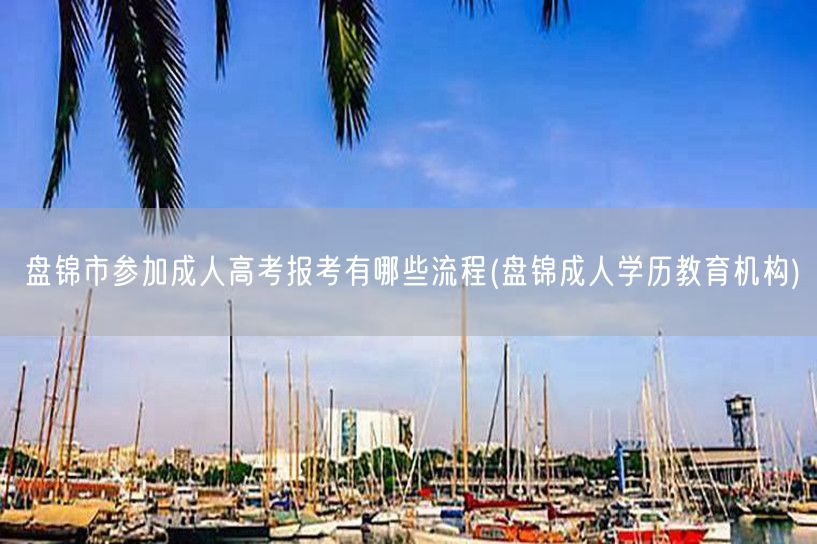 盘锦市参加成人高考报考有哪些流程(盘锦成