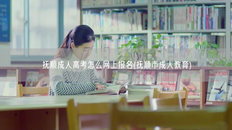 抚顺成人高考怎么网上报名(抚顺市成人教育