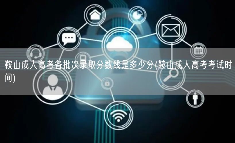 鞍山成人高考各批次录取分数线是多少分(鞍