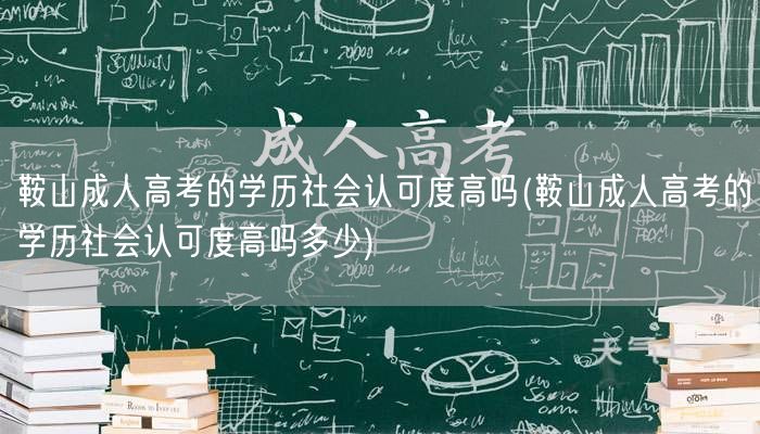 鞍山成人高考的学历社会认可度高吗(鞍山成