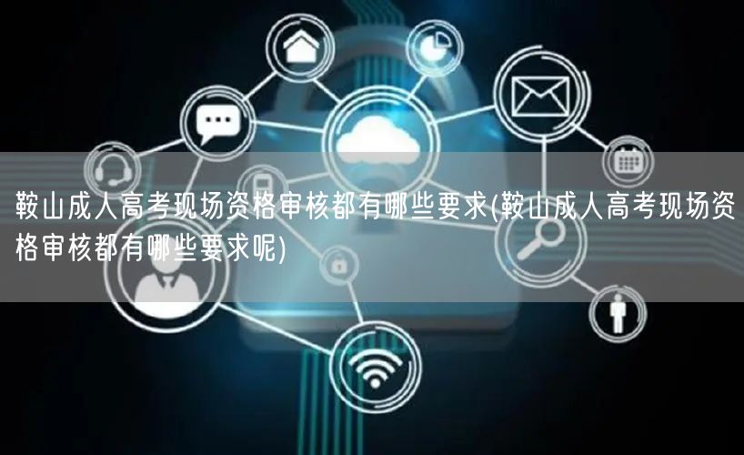 鞍山成人高考现场资格审核都有哪些要求(鞍