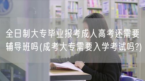 全日制大专毕业报考成人高考还需要辅导班吗
