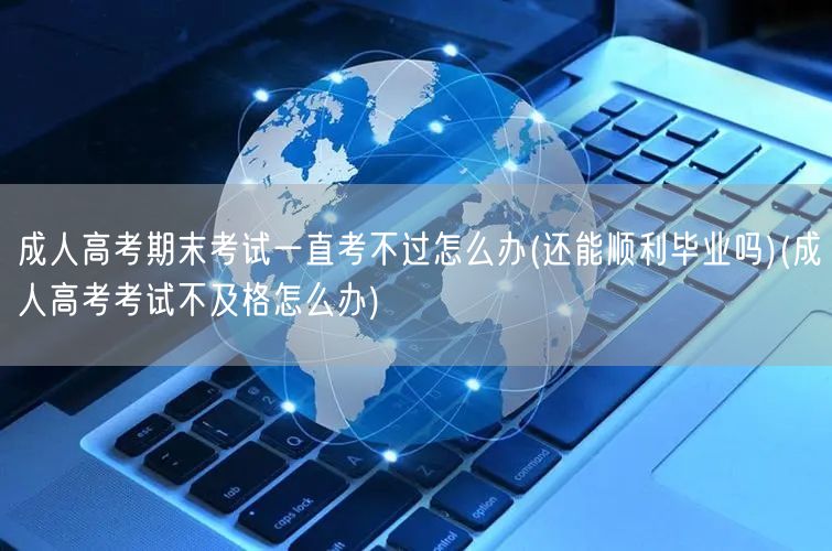 成人高考期末考试一直考不过怎么办(还能顺