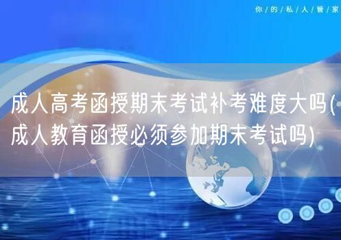 成人高考函授期末考试补考难度大吗(成人教