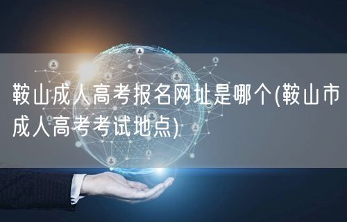 鞍山成人高考报名网址是哪个(鞍山市成人高