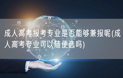 成人高考报考专业是否能够兼报呢(成人高考