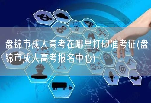 盘锦市成人高考在哪里打印准考证(盘锦市成