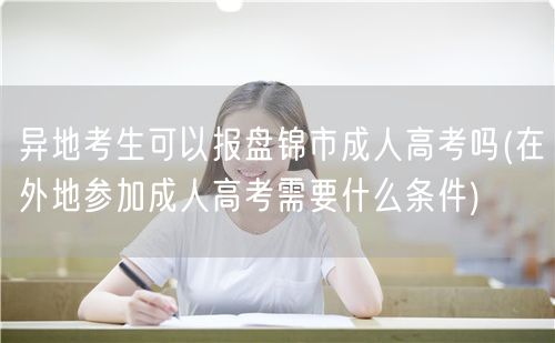 异地考生可以报盘锦市成人高考吗(在外地参