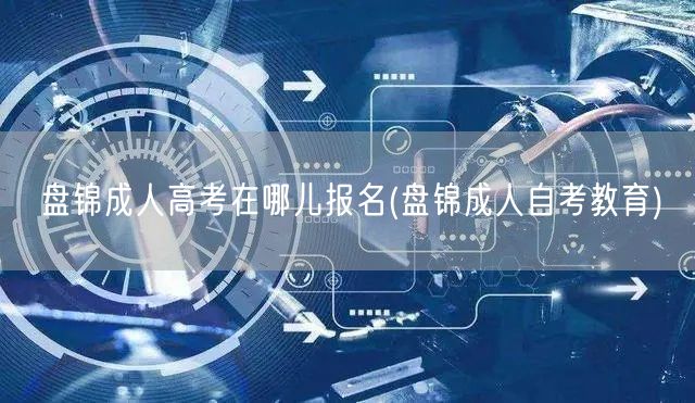 盘锦成人高考在哪儿报名(盘锦成人自考教育