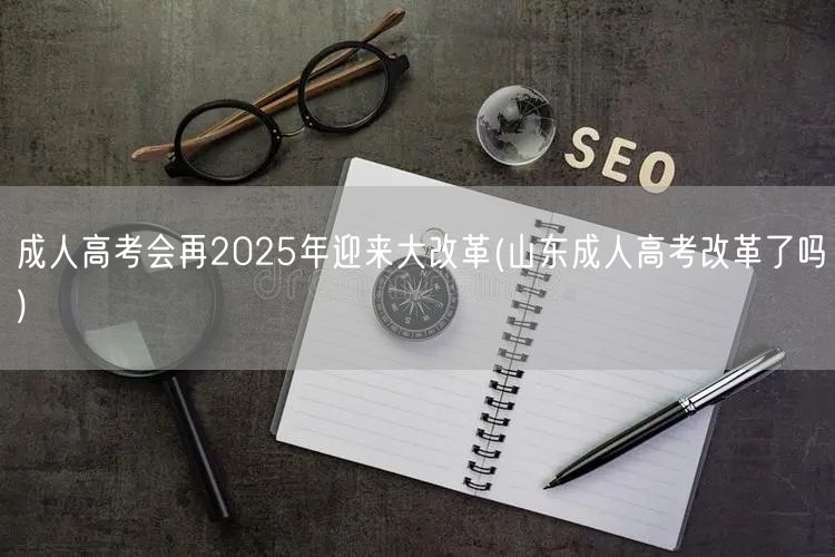 成人高考会再2025年迎来大改革(山东成