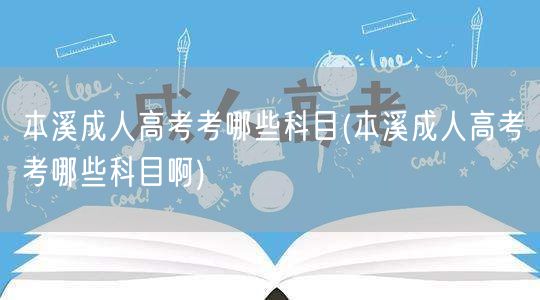 本溪成人高考考哪些科目(本溪成人高考考哪