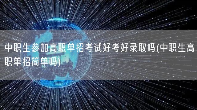 中职生参加高职单招考试好考好录取吗(中职