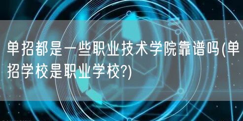 单招都是一些职业技术学院靠谱吗(单招学校