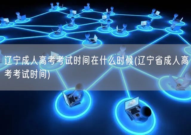 辽宁成人高考考试时间在什么时候(辽宁省成