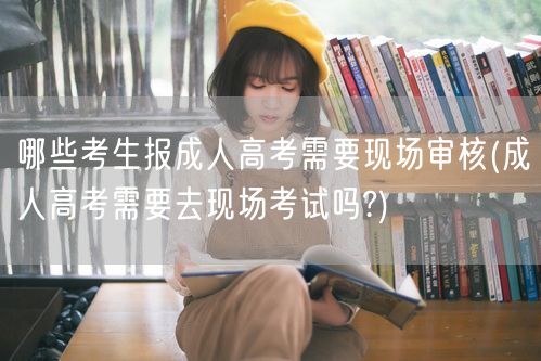 哪些考生报成人高考需要现场审核(成人高考