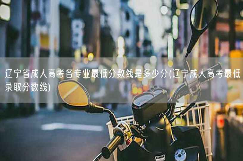 辽宁省成人高考各专业最低分数线是多少分(