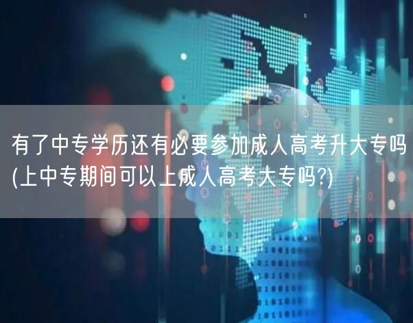 有了中专学历还有必要参加成人高考升大专吗