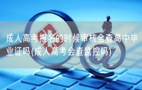 成人高考报名的时候审核会查高中毕业证吗(
