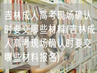 吉林成人高考现场确认时要交哪些材料(吉林