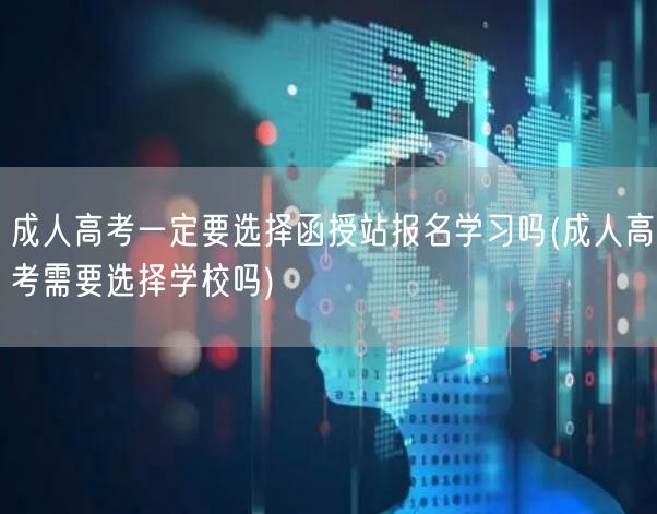 成人高考一定要选择函授站报名学习吗(成人