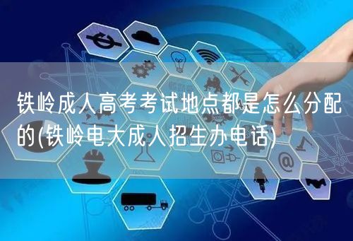 铁岭成人高考考试地点都是怎么分配的(铁岭