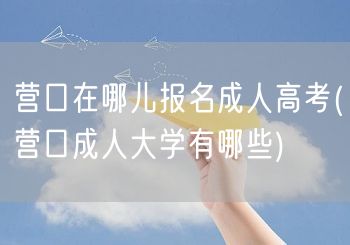 营口在哪儿报名成人高考(营口成人大学有哪