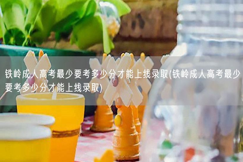 铁岭成人高考最少要考多少分才能上线录取(