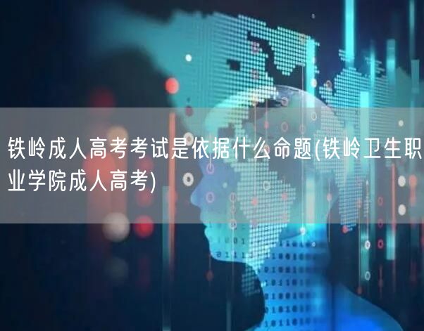 铁岭成人高考考试是依据什么命题(铁岭卫生